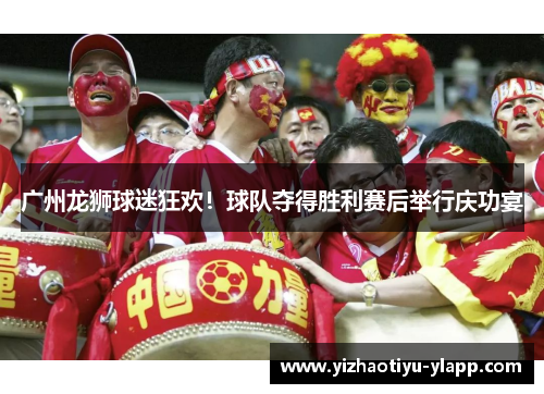 广州龙狮球迷狂欢！球队夺得胜利赛后举行庆功宴
