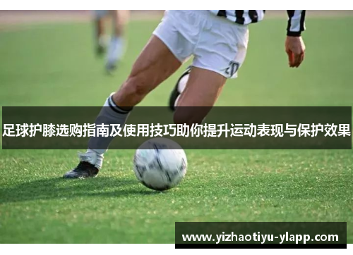 足球护膝选购指南及使用技巧助你提升运动表现与保护效果