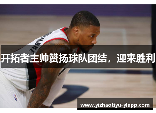 开拓者主帅赞扬球队团结，迎来胜利