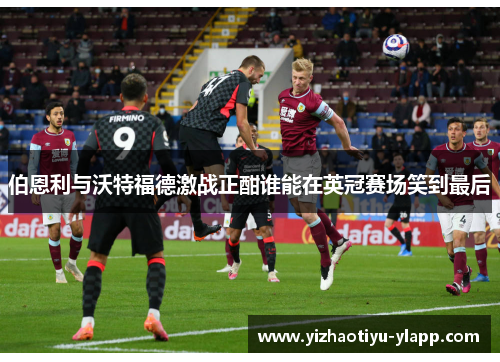 伯恩利与沃特福德激战正酣谁能在英冠赛场笑到最后