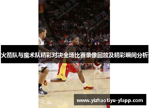 火箭队与魔术队精彩对决全场比赛录像回放及精彩瞬间分析