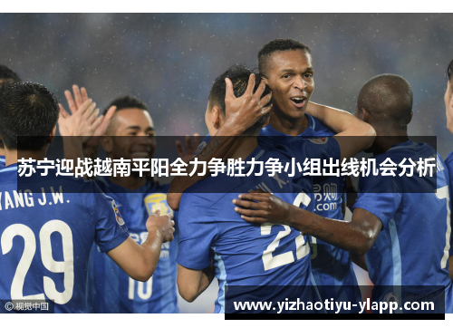 苏宁迎战越南平阳全力争胜力争小组出线机会分析