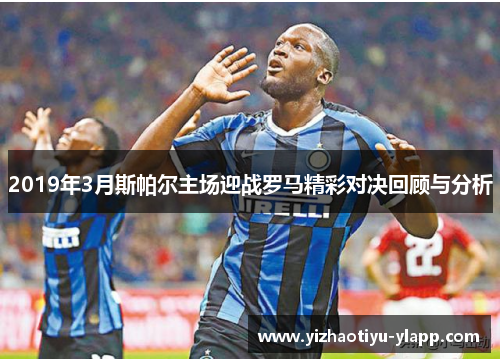 2019年3月斯帕尔主场迎战罗马精彩对决回顾与分析