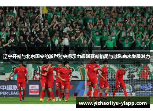 辽宁开新与北京国安的激烈对决揭示中超联赛新格局与球队未来发展潜力