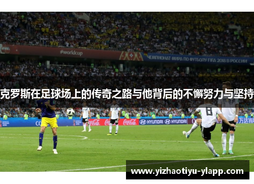 克罗斯在足球场上的传奇之路与他背后的不懈努力与坚持