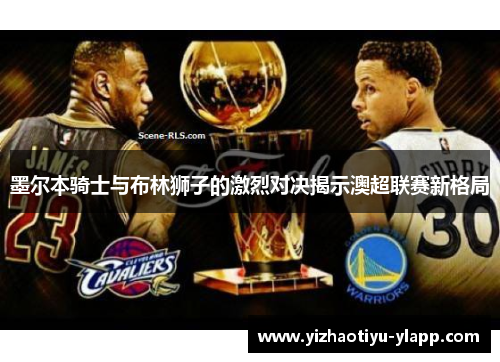 墨尔本骑士与布林狮子的激烈对决揭示澳超联赛新格局